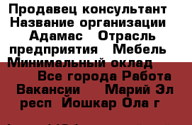 Продавец-консультант › Название организации ­ Адамас › Отрасль предприятия ­ Мебель › Минимальный оклад ­ 26 000 - Все города Работа » Вакансии   . Марий Эл респ.,Йошкар-Ола г.